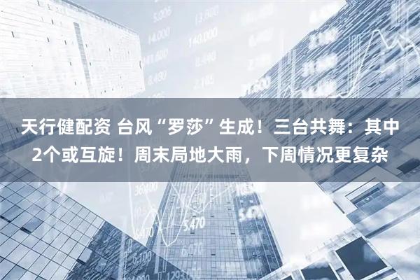 天行健配资 台风“罗莎”生成！三台共舞：其中2个或互旋！周末局地大雨，下周情况更复杂