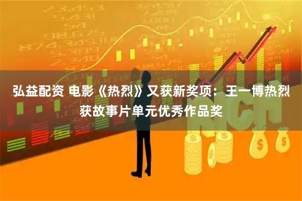 弘益配资 电影《热烈》又获新奖项：王一博热烈获故事片单元优秀作品奖