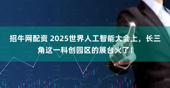 招牛网配资 2025世界人工智能大会上，长三角这一科创园区的展台火了！