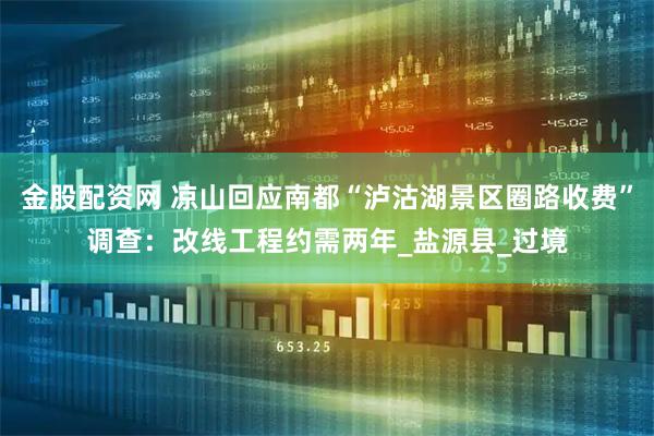 金股配资网 凉山回应南都“泸沽湖景区圈路收费”调查：改线工程约需两年_盐源县_过境