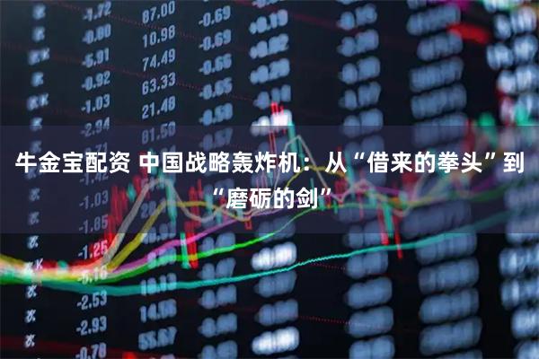 牛金宝配资 中国战略轰炸机：从“借来的拳头”到“磨砺的剑”