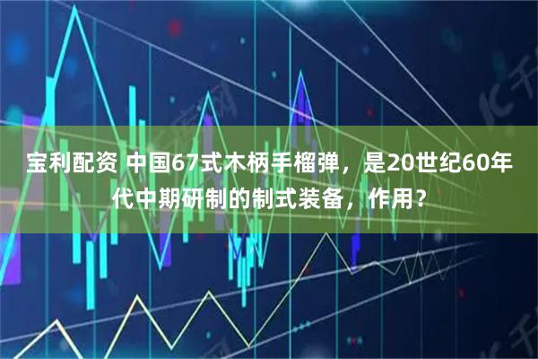 宝利配资 中国67式木柄手榴弹，是20世纪60年代中期研制的制式装备，作用？