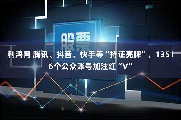 利鸿网 腾讯、抖音、快手等“持证亮牌”，13516个公众账号加注红“V”