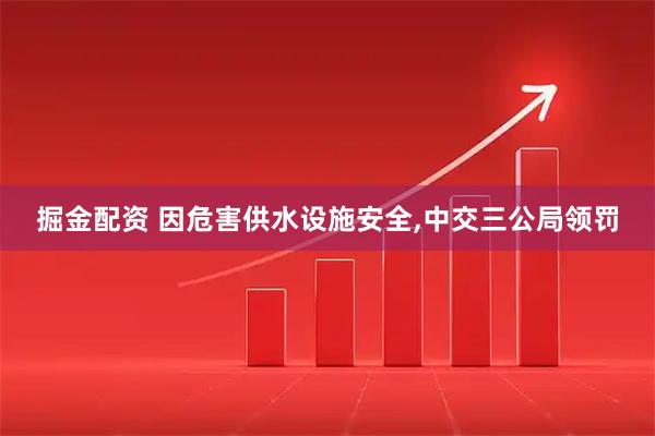 掘金配资 因危害供水设施安全,中交三公局领罚