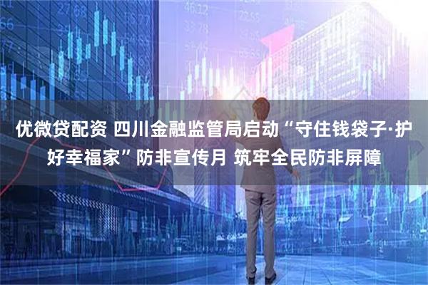 优微贷配资 四川金融监管局启动“守住钱袋子·护好幸福家”防非宣传月 筑牢全民防非屏障