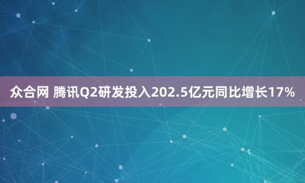 众合网 腾讯Q2研发投入202.5亿元同比增长17%