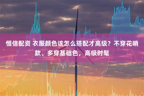 恒信配资 衣服颜色该怎么搭配才高级？不穿花哨款、多穿基础色，高级时髦