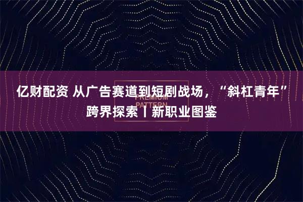 亿财配资 从广告赛道到短剧战场，“斜杠青年”跨界探索丨新职业图鉴