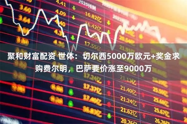 聚和财富配资 世体：切尔西5000万欧元+奖金求购费尔明，巴萨要价涨至9000万