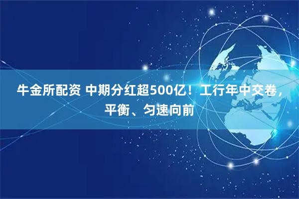 牛金所配资 中期分红超500亿！工行年中交卷，平衡、匀速向前