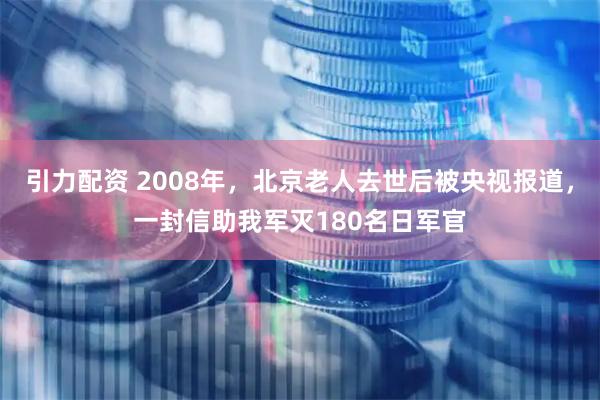 引力配资 2008年，北京老人去世后被央视报道，一封信助我军灭180名日军官