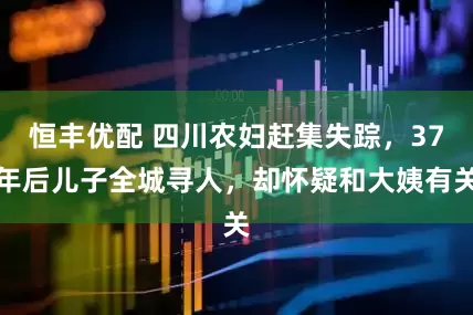 恒丰优配 四川农妇赶集失踪，37年后儿子全城寻人，却怀疑和大姨有关