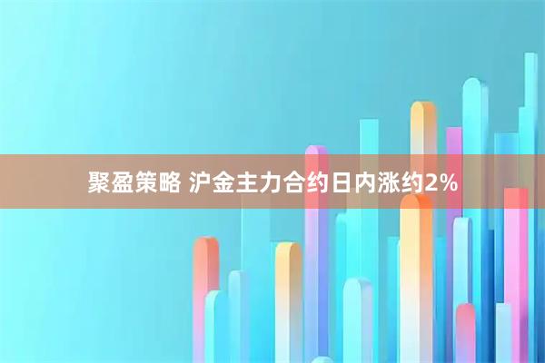 聚盈策略 沪金主力合约日内涨约2%