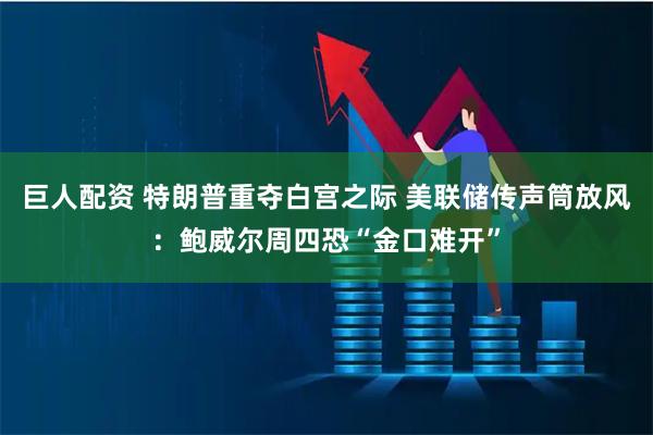 巨人配资 特朗普重夺白宫之际 美联储传声筒放风：鲍威尔周四恐“金口难开”