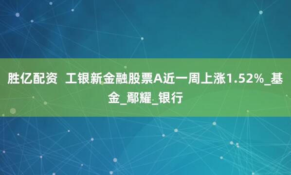 胜亿配资  工银新金融股票A近一周上涨1.52%_基金_鄢耀_银行