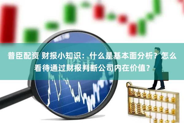 普臣配资 财报小知识：什么是基本面分析？怎么看待通过财报判断公司内在价值？