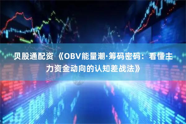 贝股通配资 《OBV能量潮·筹码密码：看懂主力资金动向的认知差战法》