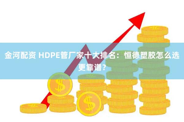 金河配资 HDPE管厂家十大排名：恒德塑胶怎么选更靠谱？