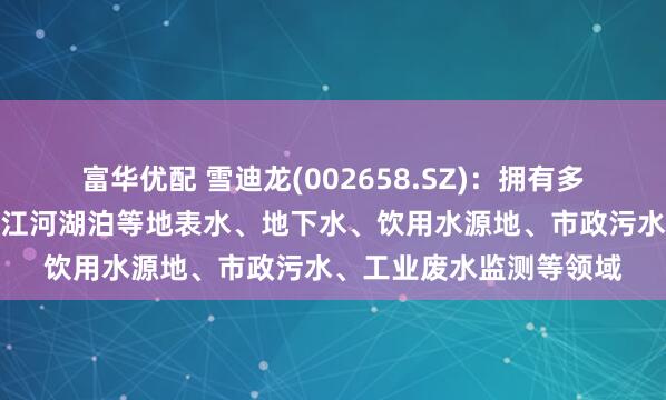 富华优配 雪迪龙(002658.SZ)：拥有多款环境监测产品可用于江河湖泊等地表水、地下水、饮用水源地、市政污水、工业废水监测等领域