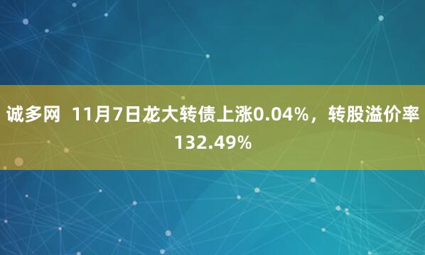 诚多网  11月7日龙大转债上涨0.04%，转股溢价率132.49%