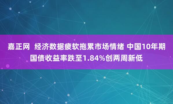 嘉正网  经济数据疲软拖累市场情绪 中国10年期国债收益率跌至1.84%创两周新低