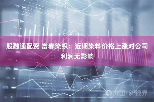 股融通配资 富春染织：近期染料价格上涨对公司利润无影响