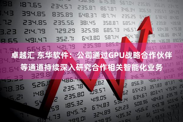 卓越汇 东华软件：公司通过GPU战略合作伙伴等通道持续深入研究合作相关智能化业务