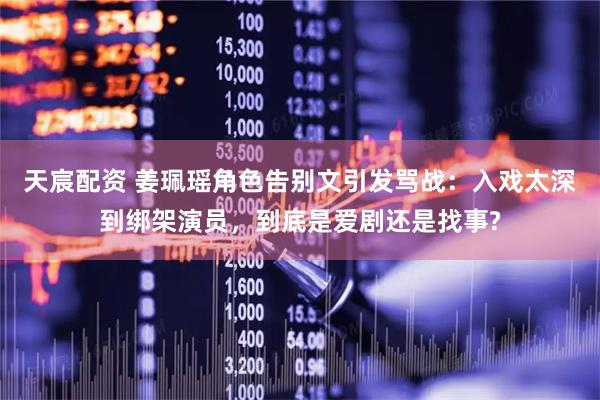 天宸配资 姜珮瑶角色告别文引发骂战：入戏太深到绑架演员，到底是爱剧还是找事?
